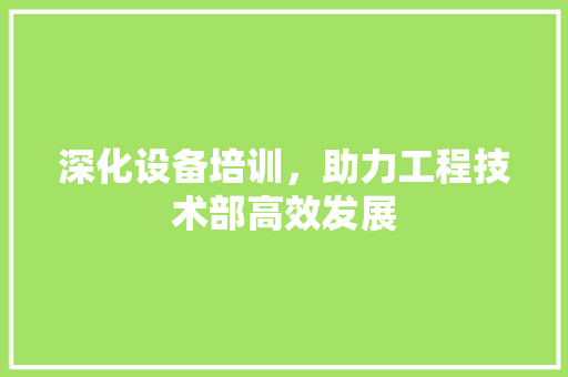 深化设备培训，助力工程技术部高效发展 室内设计