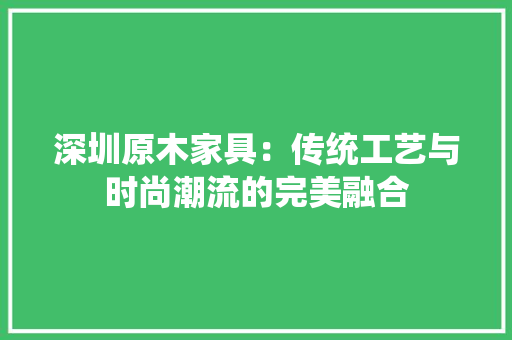 深圳原木家具：传统工艺与时尚潮流的完美融合 室内设计