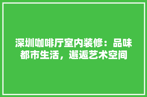 深圳咖啡厅室内装修：品味都市生活，邂逅艺术空间 室内设计
