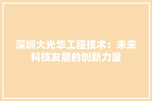 深圳大光华工程技术：未来科技发展的创新力量 室内设计
