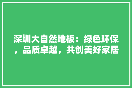 深圳大自然地板：绿色环保，品质卓越，共创美好家居生活 室内设计