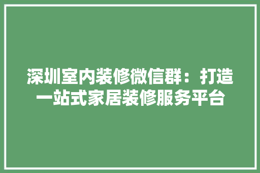 深圳室内装修微信群：打造一站式家居装修服务平台 室内设计
