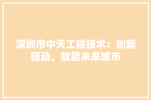 深圳市中天工程技术：创新驱动，赋能未来城市
