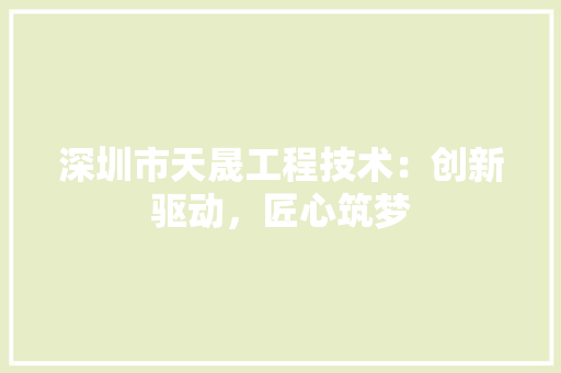 深圳市天晟工程技术：创新驱动，匠心筑梦