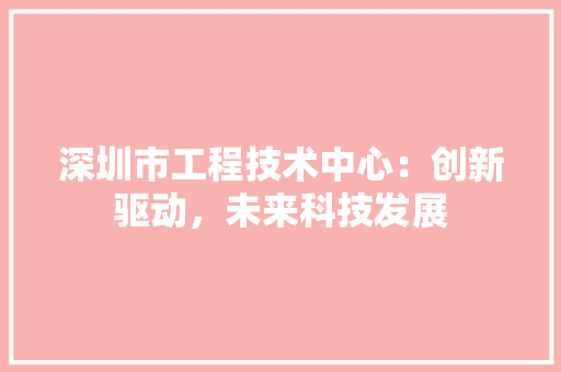 深圳市工程技术中心：创新驱动，未来科技发展 室内设计