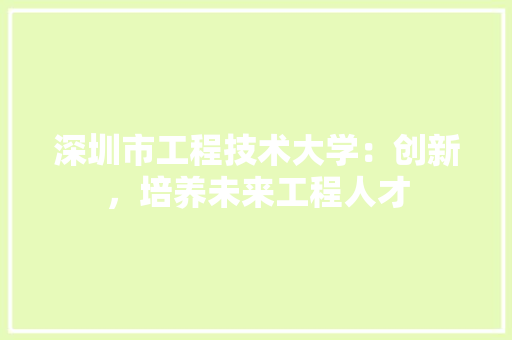 深圳市工程技术大学：创新，培养未来工程人才 室内设计