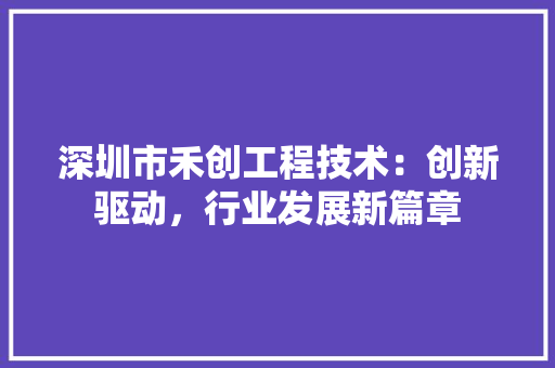 深圳市禾创工程技术：创新驱动，行业发展新篇章 室内设计