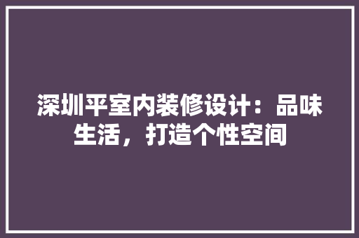深圳平室内装修设计：品味生活，打造个性空间