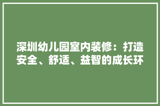 深圳幼儿园室内装修：打造安全、舒适、益智的成长环境 室内设计