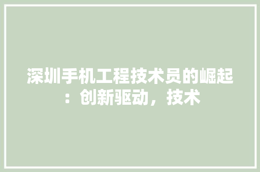 深圳手机工程技术员的崛起：创新驱动，技术 室内设计