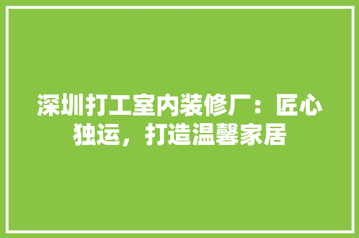 深圳打工室内装修厂：匠心独运，打造温馨家居