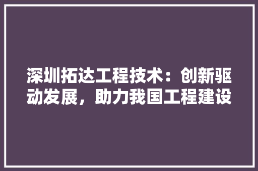 深圳拓达工程技术：创新驱动发展，助力我国工程建设迈向新高峰 室内设计