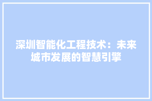 深圳智能化工程技术：未来城市发展的智慧引擎