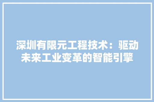 深圳有限元工程技术：驱动未来工业变革的智能引擎 室内设计