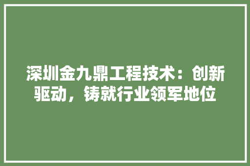深圳金九鼎工程技术：创新驱动，铸就行业领军地位 室内设计