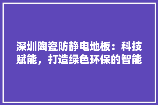 深圳陶瓷防静电地板：科技赋能，打造绿色环保的智能办公空间 室内设计
