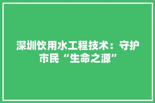 深圳饮用水工程技术：守护市民“生命之源” 室内设计