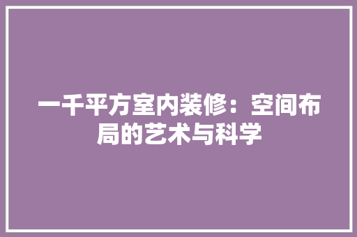 一千平方室内装修：空间布局的艺术与科学