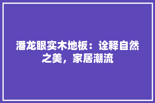 潘龙眼实木地板：诠释自然之美，家居潮流