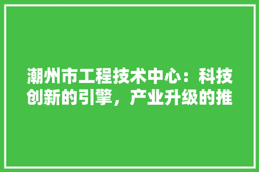 潮州市工程技术中心：科技创新的引擎，产业升级的推动者 室内设计