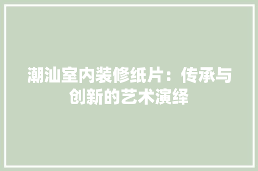 潮汕室内装修纸片：传承与创新的艺术演绎 室内设计