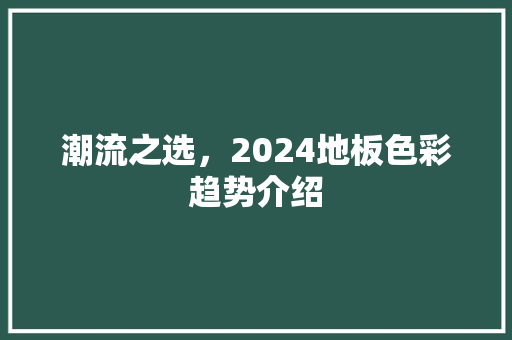 潮流之选，2024地板色彩趋势介绍 室内设计