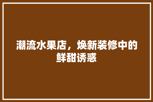 潮流水果店，焕新装修中的鲜甜诱惑 室内设计