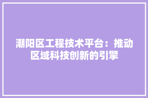 潮阳区工程技术平台：推动区域科技创新的引擎 室内设计