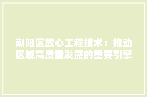 潮阳区放心工程技术：推动区域高质量发展的重要引擎 室内设计
