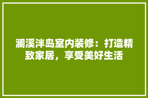 澜溪泮岛室内装修：打造精致家居，享受美好生活 室内设计
