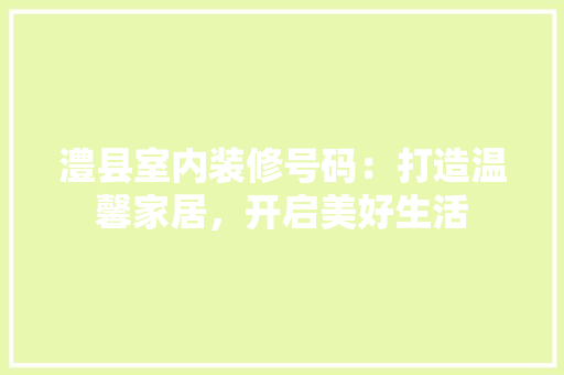澧县室内装修号码：打造温馨家居，开启美好生活 室内设计