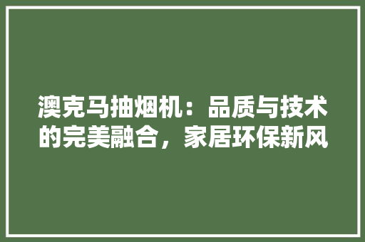 澳克马抽烟机：品质与技术的完美融合，家居环保新风尚