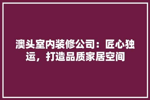 澳头室内装修公司：匠心独运，打造品质家居空间 室内设计