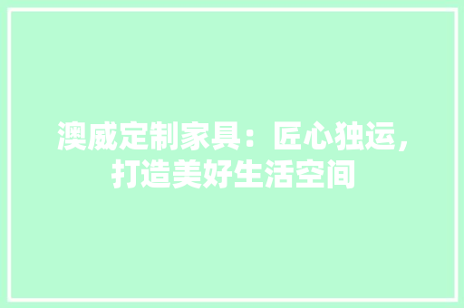 澳威定制家具：匠心独运，打造美好生活空间