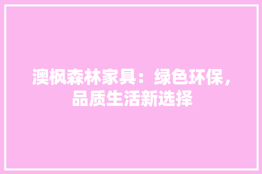 澳枫森林家具：绿色环保，品质生活新选择 室内设计