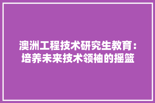 澳洲工程技术研究生教育：培养未来技术领袖的摇篮