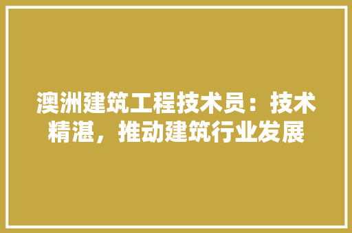 澳洲建筑工程技术员：技术精湛，推动建筑行业发展 室内设计