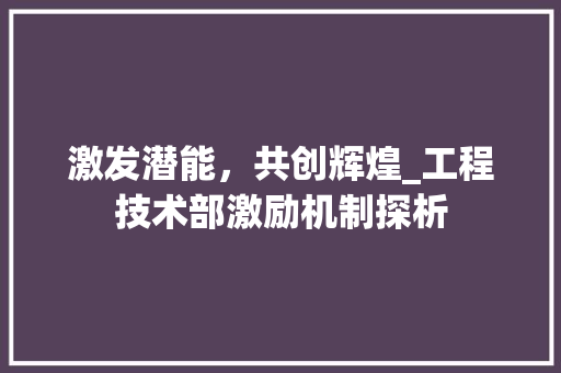 激发潜能，共创辉煌_工程技术部激励机制探析