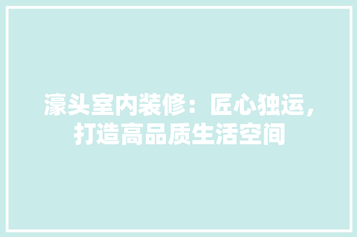 濠头室内装修：匠心独运，打造高品质生活空间 室内设计