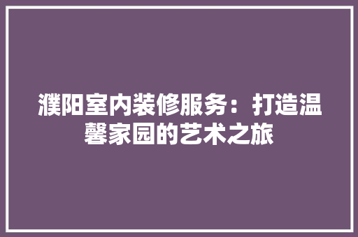 濮阳室内装修服务：打造温馨家园的艺术之旅