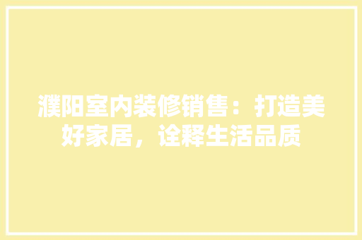 濮阳室内装修销售：打造美好家居，诠释生活品质 室内设计