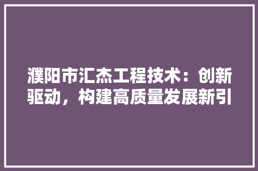 濮阳市汇杰工程技术：创新驱动，构建高质量发展新引擎 室内设计