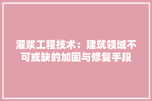 灌浆工程技术：建筑领域不可或缺的加固与修复手段
