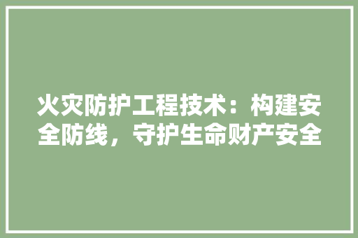 火灾防护工程技术：构建安全防线，守护生命财产安全 室内设计