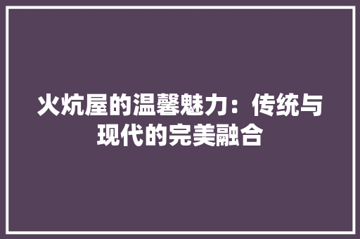 火炕屋的温馨魅力：传统与现代的完美融合 室内设计