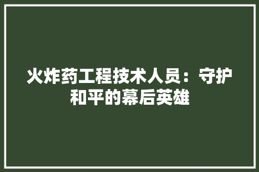 火炸药工程技术人员：守护和平的幕后英雄 室内设计