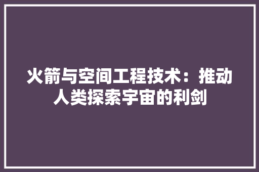 火箭与空间工程技术：推动人类探索宇宙的利剑 室内设计