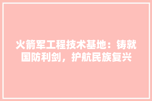 火箭军工程技术基地：铸就国防利剑，护航民族复兴