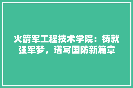 火箭军工程技术学院：铸就强军梦，谱写国防新篇章 室内设计