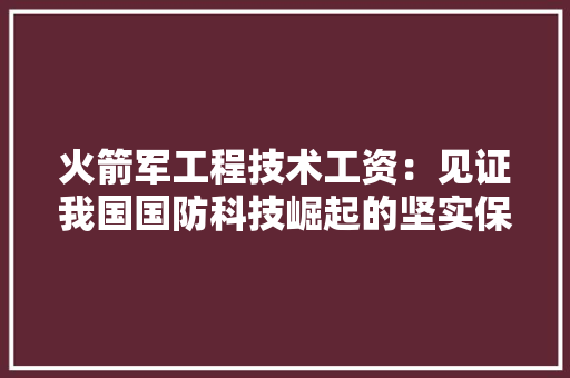 火箭军工程技术工资：见证我国国防科技崛起的坚实保障